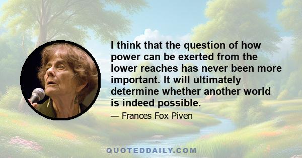 I think that the question of how power can be exerted from the lower reaches has never been more important. It will ultimately determine whether another world is indeed possible.