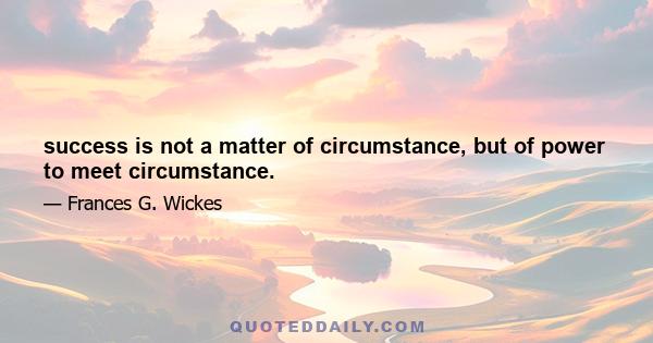 success is not a matter of circumstance, but of power to meet circumstance.