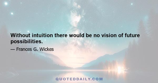 Without intuition there would be no vision of future possibilities.