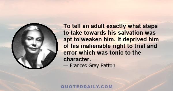 To tell an adult exactly what steps to take towards his salvation was apt to weaken him. It deprived him of his inalienable right to trial and error which was tonic to the character.