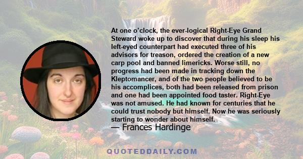 At one o’clock, the ever-logical Right-Eye Grand Steward woke up to discover that during his sleep his left-eyed counterpart had executed three of his advisors for treason, ordered the creation of a new carp pool and