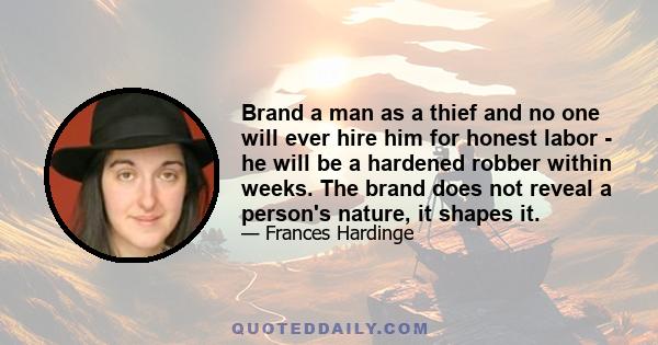 Brand a man as a thief and no one will ever hire him for honest labor - he will be a hardened robber within weeks. The brand does not reveal a person's nature, it shapes it.