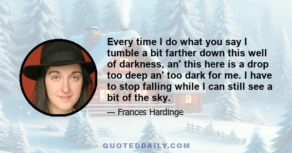 Every time I do what you say I tumble a bit farther down this well of darkness, an' this here is a drop too deep an' too dark for me. I have to stop falling while I can still see a bit of the sky.