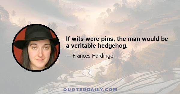 If wits were pins, the man would be a veritable hedgehog.