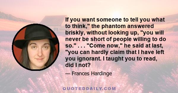 If you want someone to tell you what to think, the phantom answered briskly, without looking up, you will never be short of people willing to do so. . . . Come now, he said at last, you can hardly claim that I have left 