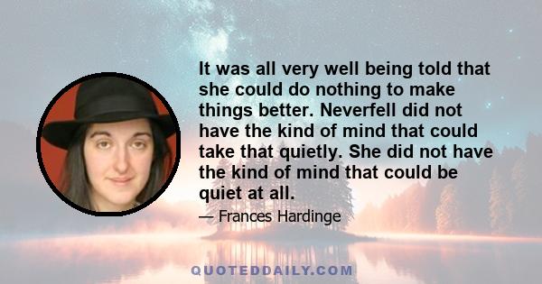 It was all very well being told that she could do nothing to make things better. Neverfell did not have the kind of mind that could take that quietly. She did not have the kind of mind that could be quiet at all.