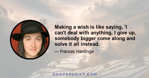 Making a wish is like saying, 'I can't deal with anything, I give up, somebody bigger come along and solve it all instead.