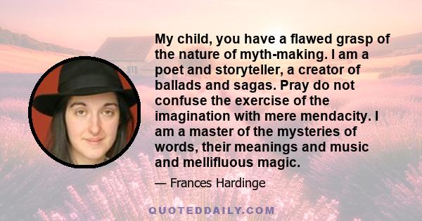 My child, you have a flawed grasp of the nature of myth-making. I am a poet and storyteller, a creator of ballads and sagas. Pray do not confuse the exercise of the imagination with mere mendacity. I am a master of the