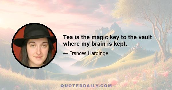 Tea is the magic key to the vault where my brain is kept.