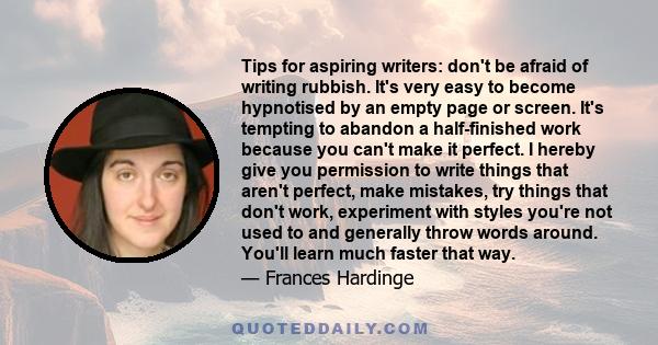 Tips for aspiring writers: don't be afraid of writing rubbish. It's very easy to become hypnotised by an empty page or screen. It's tempting to abandon a half-finished work because you can't make it perfect. I hereby