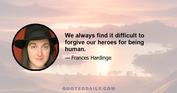 We always find it difficult to forgive our heroes for being human.