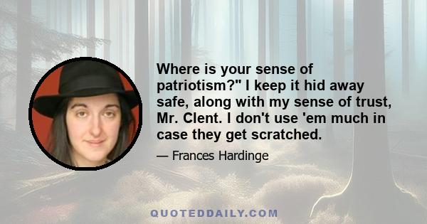 Where is your sense of patriotism? I keep it hid away safe, along with my sense of trust, Mr. Clent. I don't use 'em much in case they get scratched.