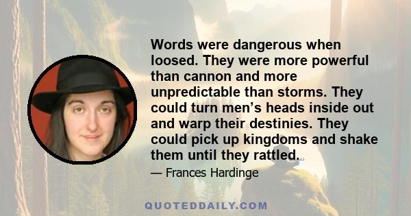 Words were dangerous when loosed. They were more powerful than cannon and more unpredictable than storms. They could turn men’s heads inside out and warp their destinies. They could pick up kingdoms and shake them until 