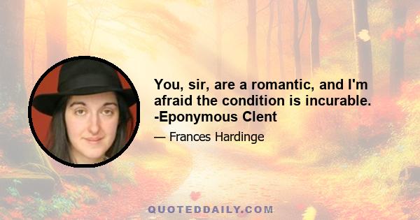 You, sir, are a romantic, and I'm afraid the condition is incurable. -Eponymous Clent