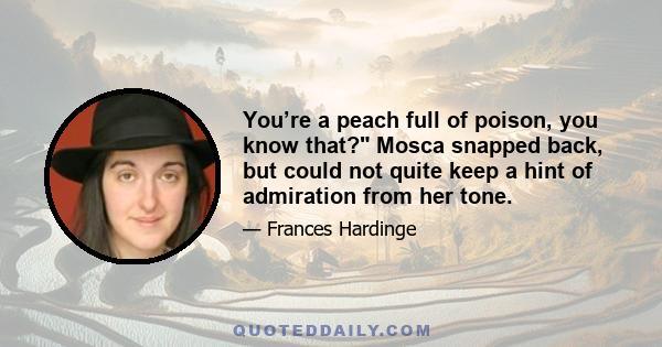 You’re a peach full of poison, you know that? Mosca snapped back, but could not quite keep a hint of admiration from her tone.