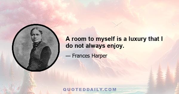 A room to myself is a luxury that I do not always enjoy.