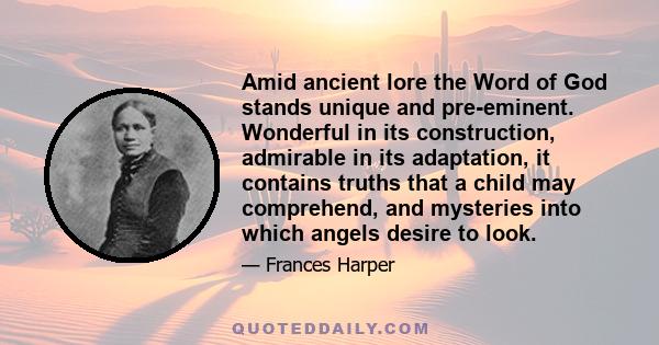 Amid ancient lore the Word of God stands unique and pre-eminent. Wonderful in its construction, admirable in its adaptation, it contains truths that a child may comprehend, and mysteries into which angels desire to look.