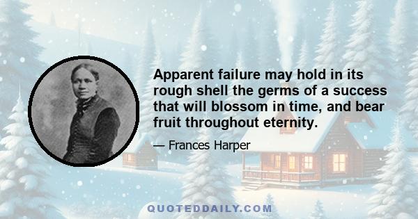 Apparent failure may hold in its rough shell the germs of a success that will blossom in time, and bear fruit throughout eternity.