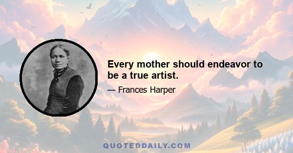 Every mother should endeavor to be a true artist.