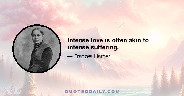 Intense love is often akin to intense suffering.