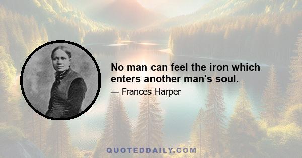 No man can feel the iron which enters another man's soul.