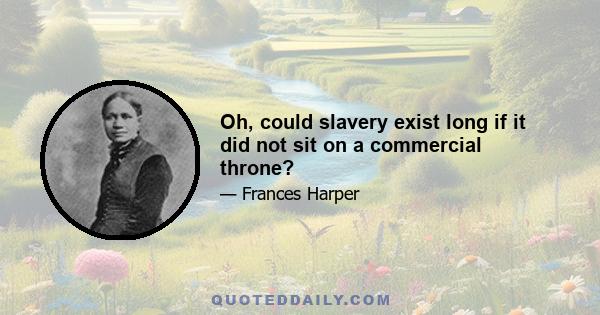 Oh, could slavery exist long if it did not sit on a commercial throne?