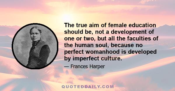 The true aim of female education should be, not a development of one or two, but all the faculties of the human soul, because no perfect womanhood is developed by imperfect culture.