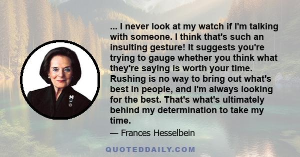 ... I never look at my watch if I'm talking with someone. I think that's such an insulting gesture! It suggests you're trying to gauge whether you think what they're saying is worth your time. Rushing is no way to bring 