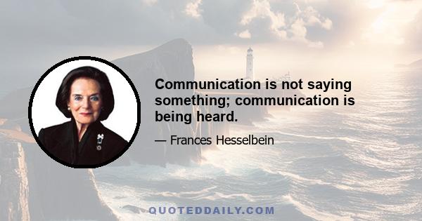 Communication is not saying something; communication is being heard.