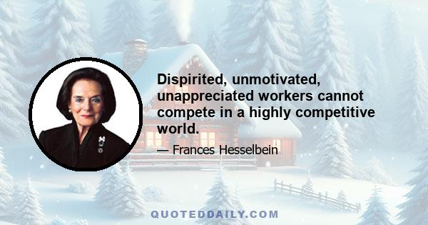 Dispirited, unmotivated, unappreciated workers cannot compete in a highly competitive world.