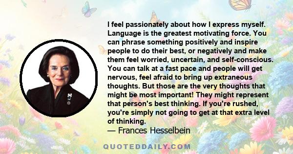 I feel passionately about how I express myself. Language is the greatest motivating force. You can phrase something positively and inspire people to do their best, or negatively and make them feel worried, uncertain,