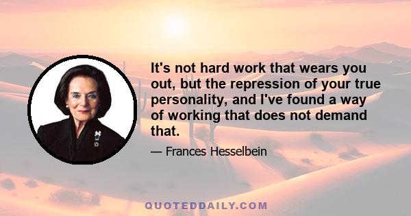 It's not hard work that wears you out, but the repression of your true personality, and I've found a way of working that does not demand that.