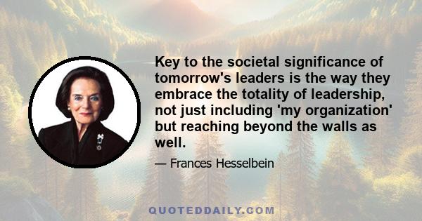 Key to the societal significance of tomorrow's leaders is the way they embrace the totality of leadership, not just including 'my organization' but reaching beyond the walls as well.