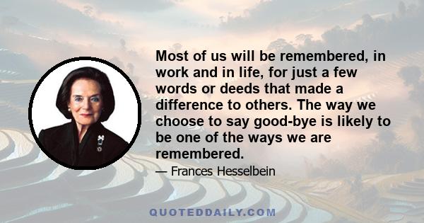 Most of us will be remembered, in work and in life, for just a few words or deeds that made a difference to others. The way we choose to say good-bye is likely to be one of the ways we are remembered.