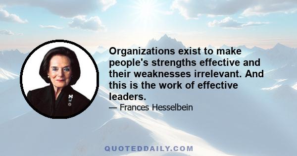 Organizations exist to make people's strengths effective and their weaknesses irrelevant. And this is the work of effective leaders.