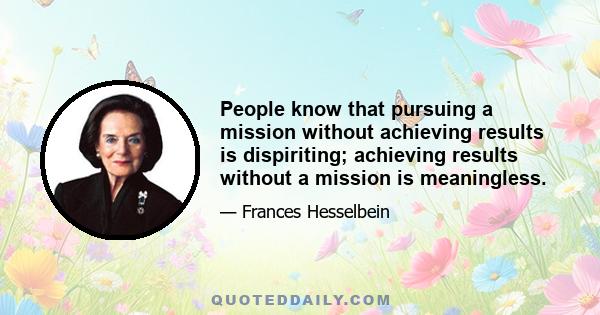 People know that pursuing a mission without achieving results is dispiriting; achieving results without a mission is meaningless.