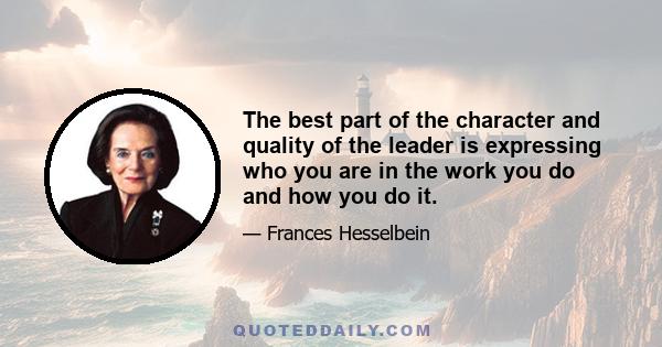 The best part of the character and quality of the leader is expressing who you are in the work you do and how you do it.