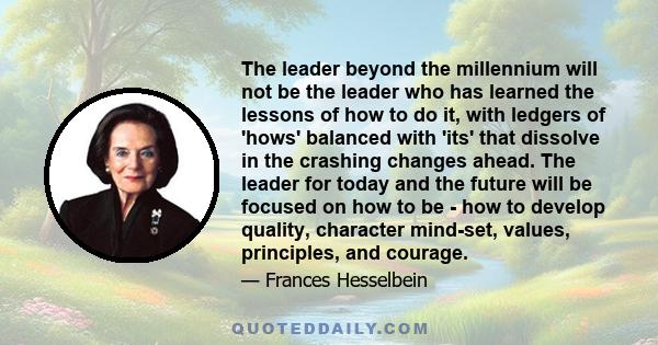 The leader beyond the millennium will not be the leader who has learned the lessons of how to do it, with ledgers of 'hows' balanced with 'its' that dissolve in the crashing changes ahead. The leader for today and the