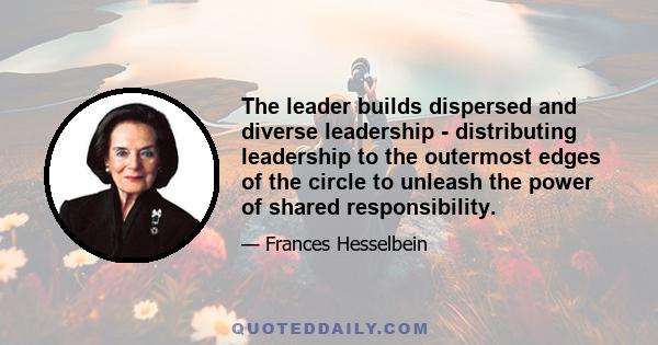 The leader builds dispersed and diverse leadership - distributing leadership to the outermost edges of the circle to unleash the power of shared responsibility.