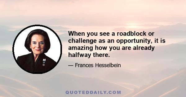 When you see a roadblock or challenge as an opportunity, it is amazing how you are already halfway there.