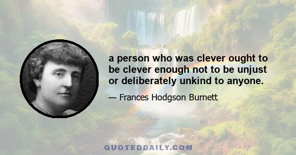 a person who was clever ought to be clever enough not to be unjust or deliberately unkind to anyone.