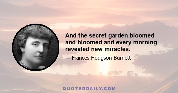 And the secret garden bloomed and bloomed and every morning revealed new miracles.