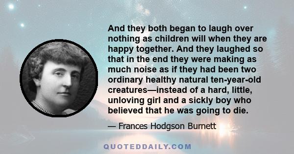 And they both began to laugh over nothing as children will when they are happy together. And they laughed so that in the end they were making as much noise as if they had been two ordinary healthy natural ten-year-old