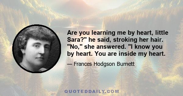 Are you learning me by heart, little Sara? he said, stroking her hair. No, she answered. I know you by heart. You are inside my heart.