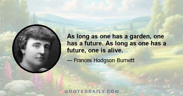 As long as one has a garden, one has a future. As long as one has a future, one is alive.