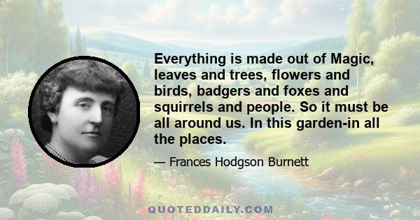 Everything is made out of Magic, leaves and trees, flowers and birds, badgers and foxes and squirrels and people. So it must be all around us. In this garden-in all the places.