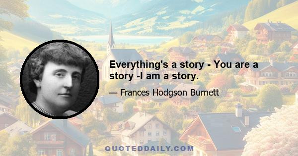 Everything's a story - You are a story -I am a story.