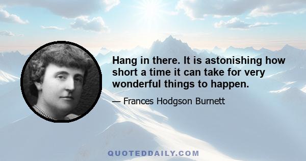 Hang in there. It is astonishing how short a time it can take for very wonderful things to happen.