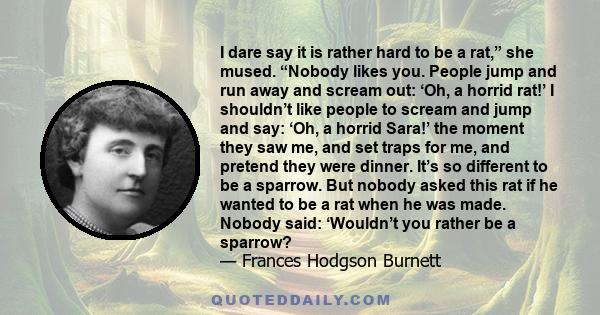 I dare say it is rather hard to be a rat,” she mused. “Nobody likes you. People jump and run away and scream out: ‘Oh, a horrid rat!’ I shouldn’t like people to scream and jump and say: ‘Oh, a horrid Sara!’ the moment