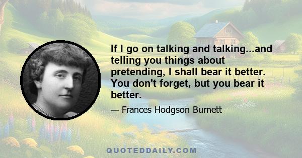 If I go on talking and talking...and telling you things about pretending, I shall bear it better. You don't forget, but you bear it better.